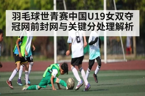 羽毛球世青赛中国U19女双夺冠网前封网与关键分处理解析